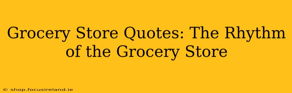 Grocery Store Quotes: The Rhythm of the Grocery Store