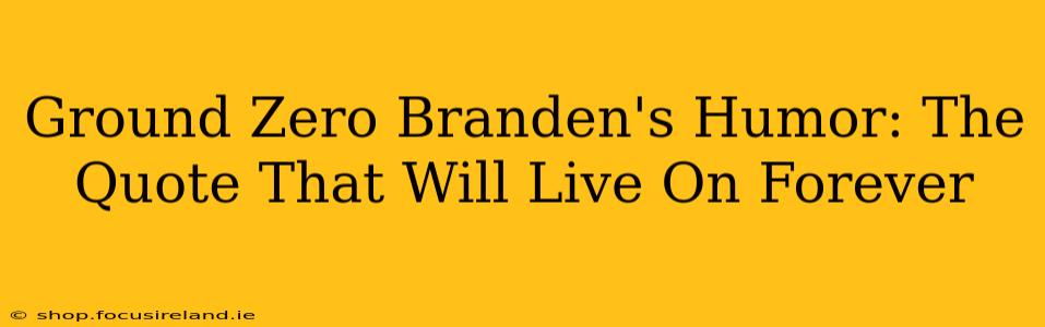 Ground Zero Branden's Humor: The Quote That Will Live On Forever