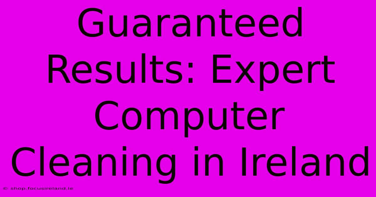 Guaranteed Results: Expert Computer Cleaning In Ireland