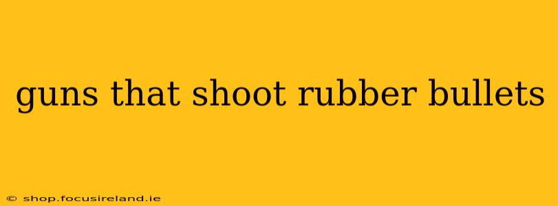 guns that shoot rubber bullets