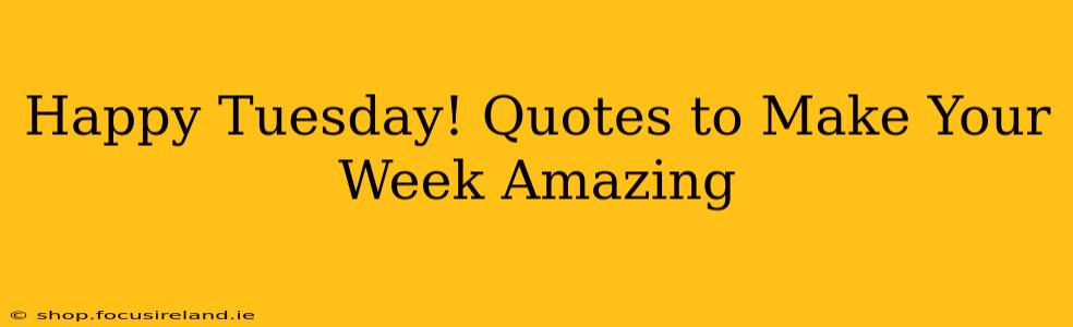 Happy Tuesday! Quotes to Make Your Week Amazing