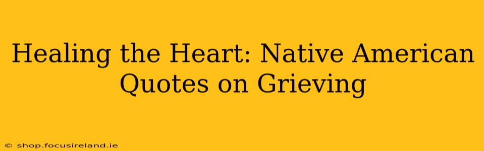 Healing the Heart: Native American Quotes on Grieving