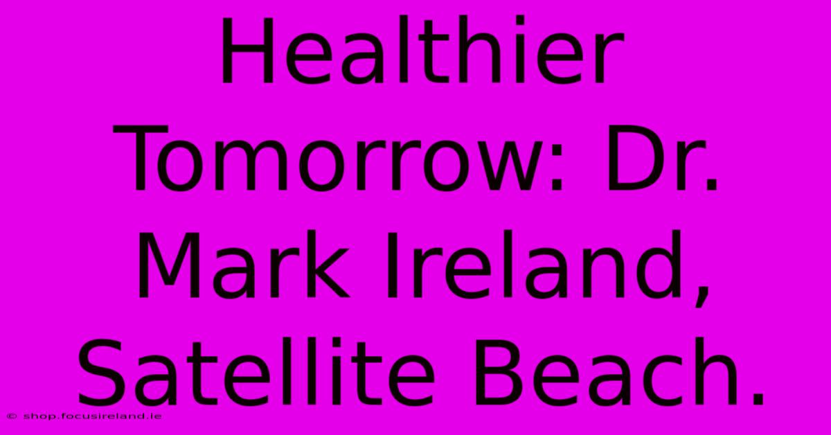 Healthier Tomorrow: Dr. Mark Ireland, Satellite Beach.