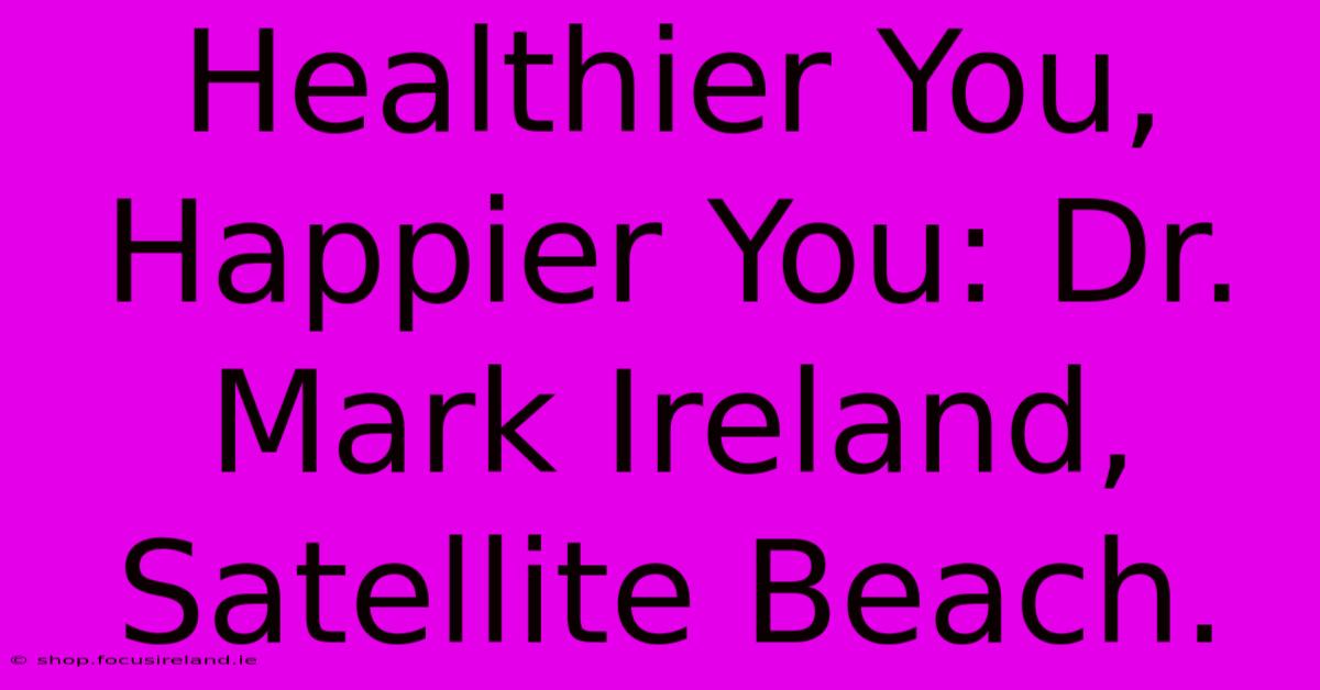 Healthier You, Happier You: Dr. Mark Ireland, Satellite Beach.