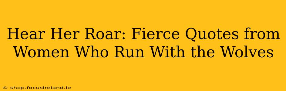 Hear Her Roar: Fierce Quotes from Women Who Run With the Wolves