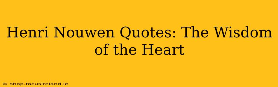 Henri Nouwen Quotes: The Wisdom of the Heart