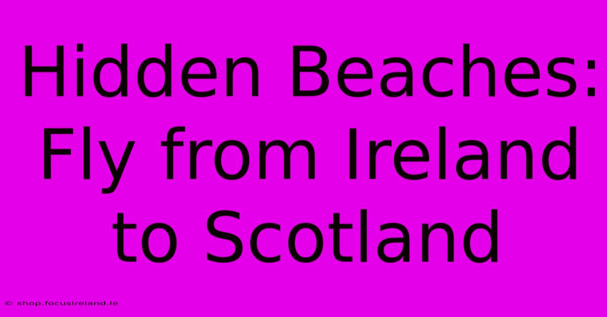 Hidden Beaches:  Fly From Ireland To Scotland