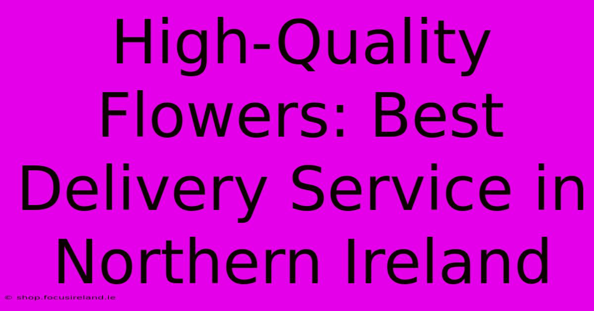 High-Quality Flowers: Best Delivery Service In Northern Ireland