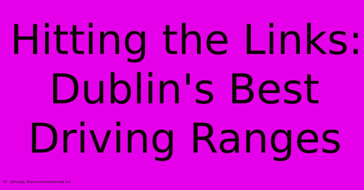 Hitting The Links: Dublin's Best Driving Ranges