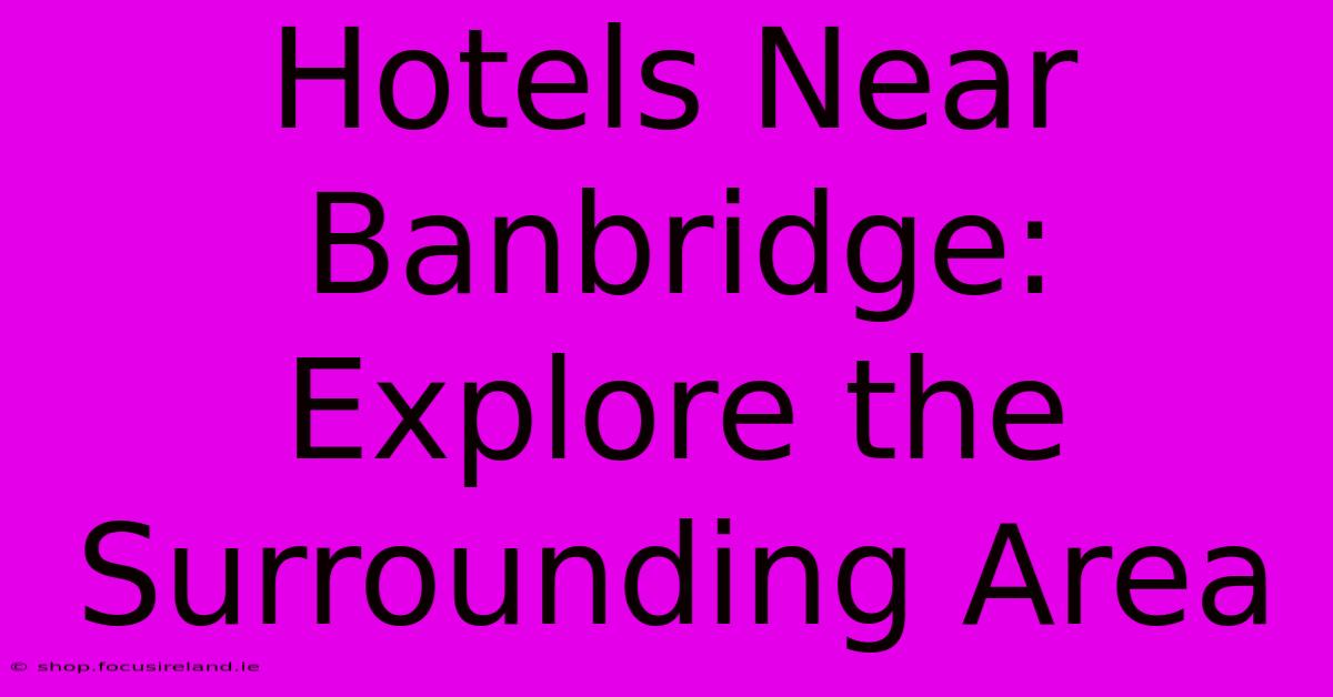 Hotels Near Banbridge: Explore The Surrounding Area