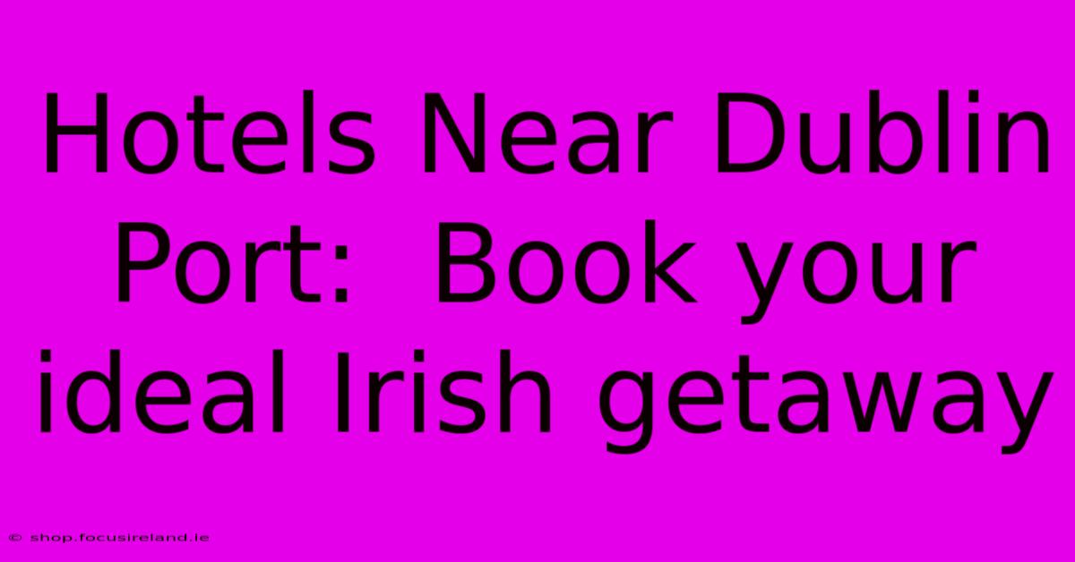 Hotels Near Dublin Port:  Book Your Ideal Irish Getaway