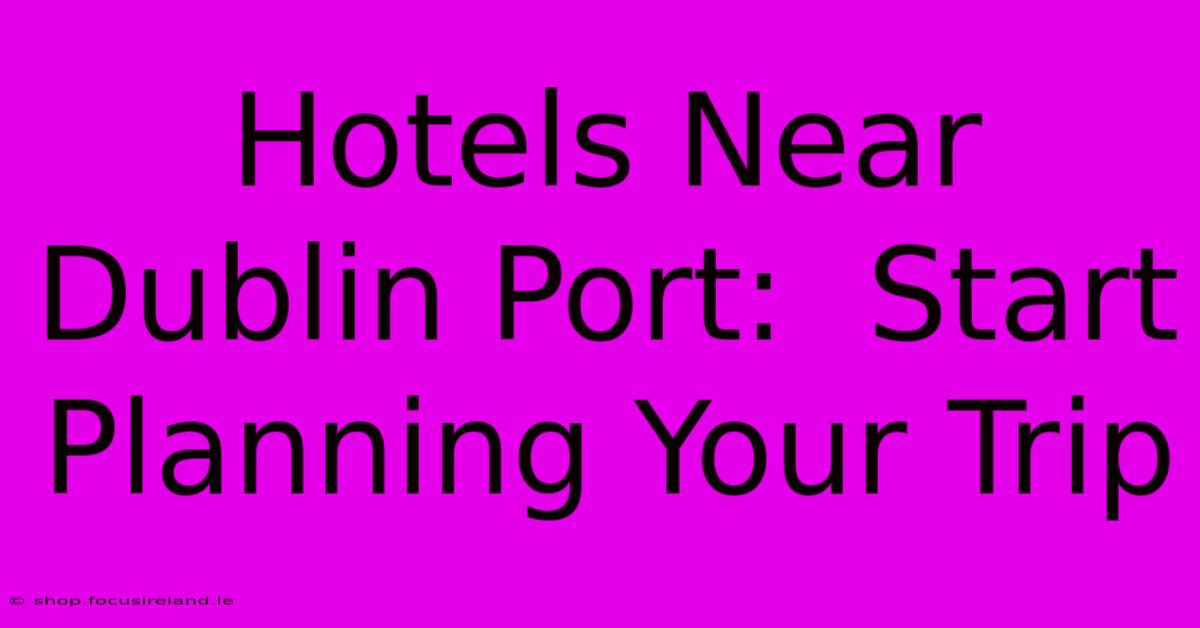 Hotels Near Dublin Port:  Start Planning Your Trip