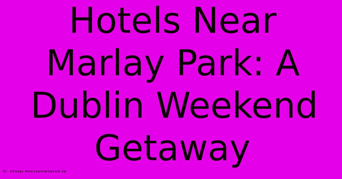 Hotels Near Marlay Park: A Dublin Weekend Getaway