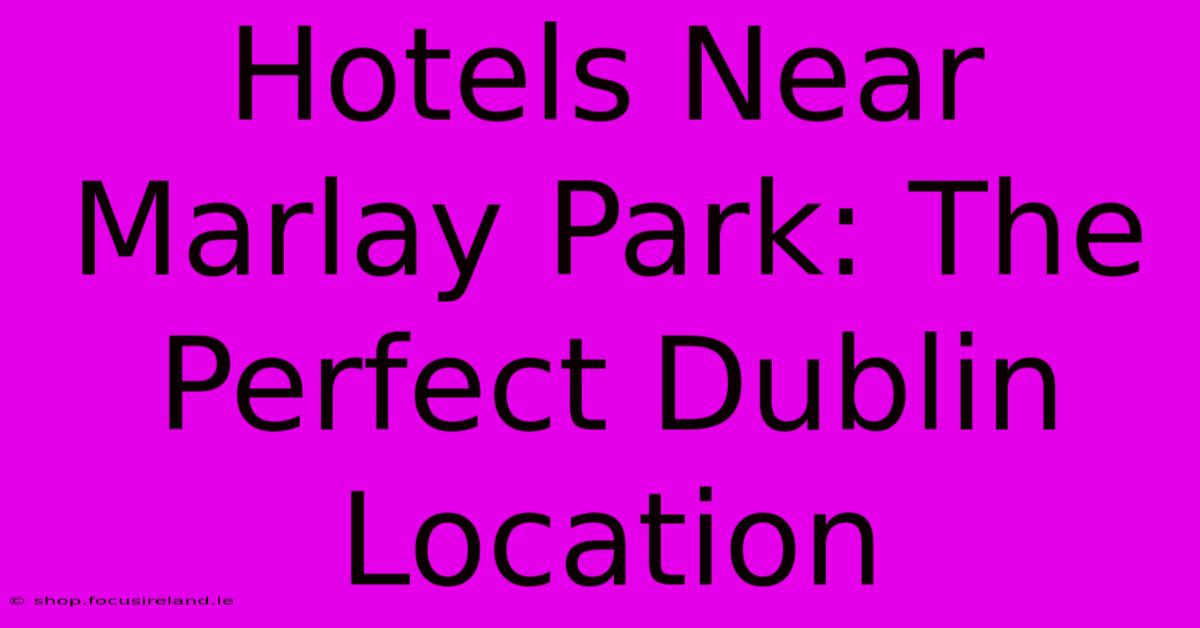 Hotels Near Marlay Park: The Perfect Dublin Location