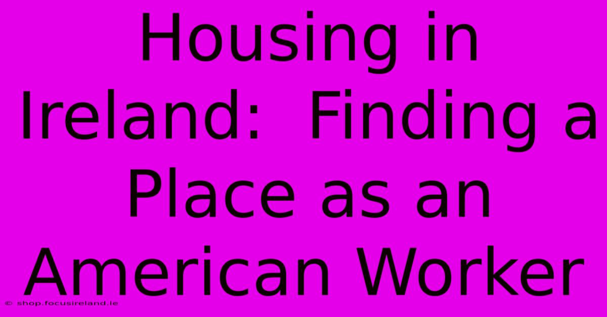 Housing In Ireland:  Finding A Place As An American Worker