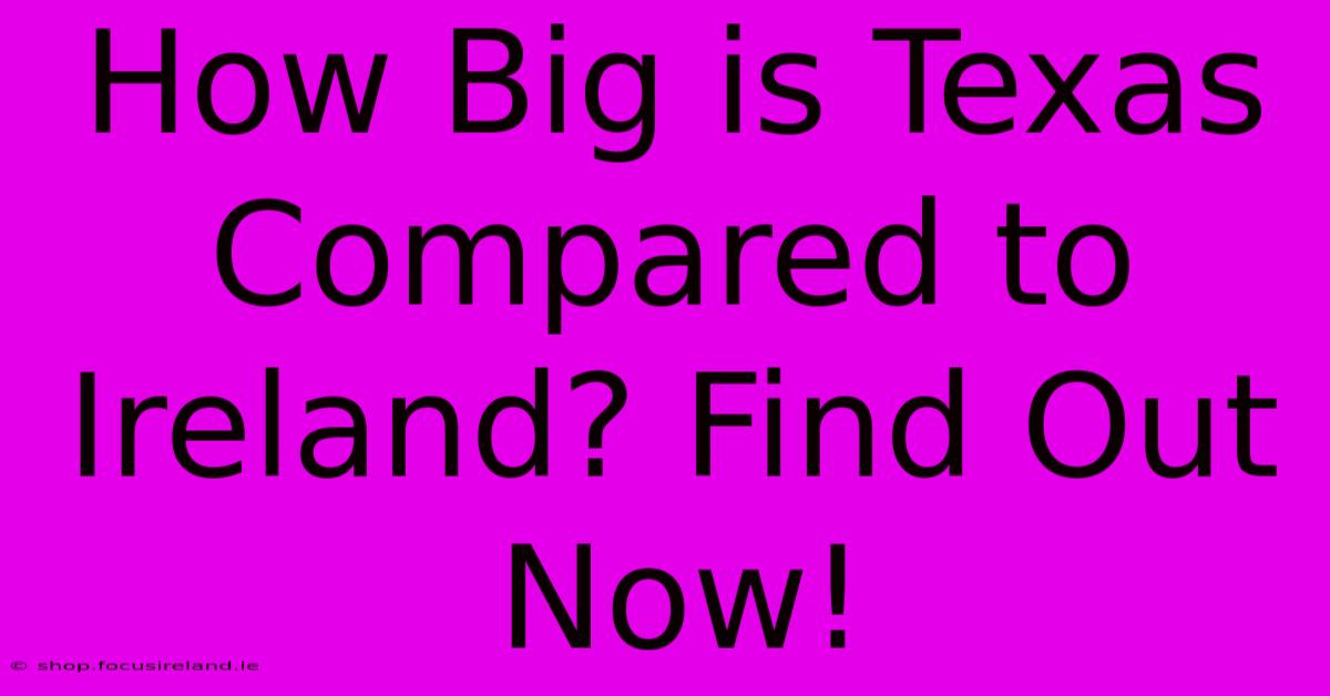 How Big Is Texas Compared To Ireland? Find Out Now!