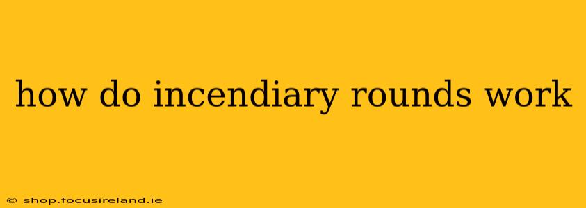 how do incendiary rounds work
