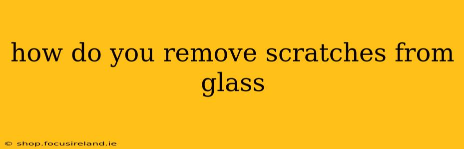 how do you remove scratches from glass
