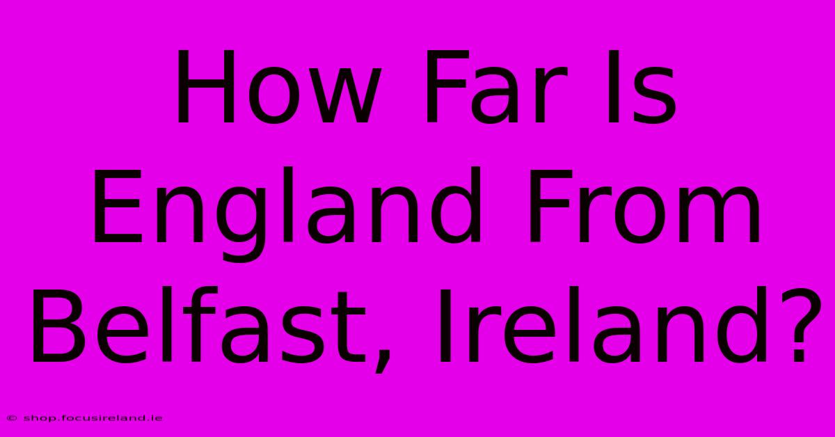 How Far Is England From Belfast, Ireland?