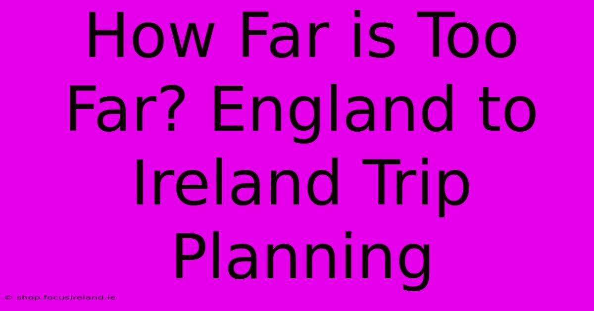 How Far Is Too Far? England To Ireland Trip Planning