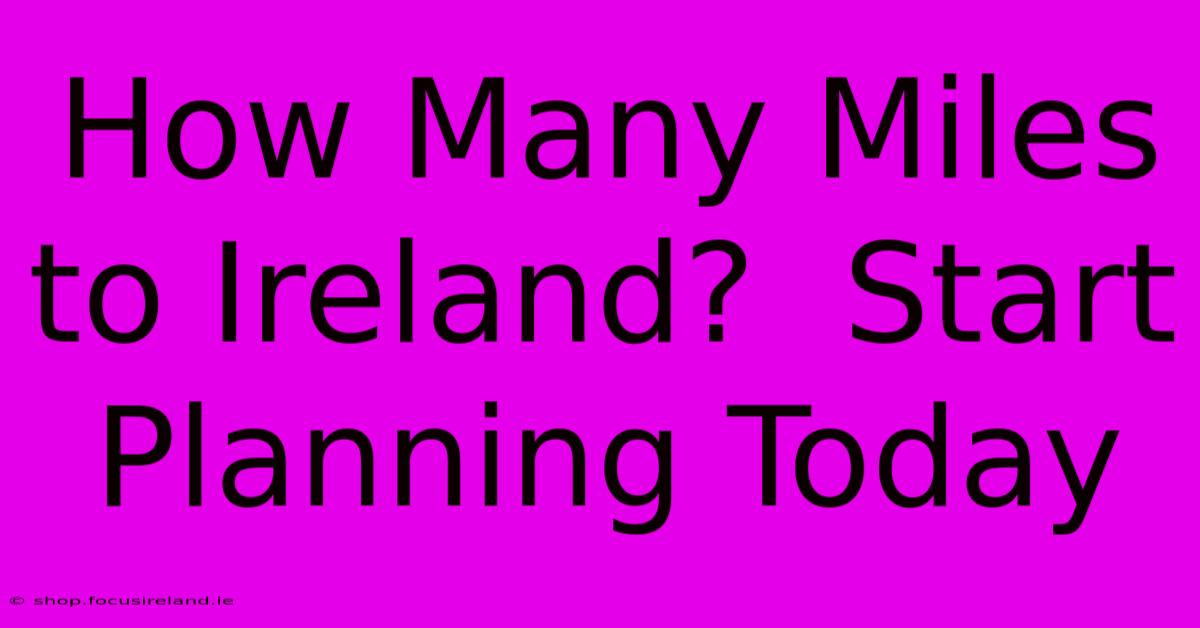 How Many Miles To Ireland?  Start Planning Today