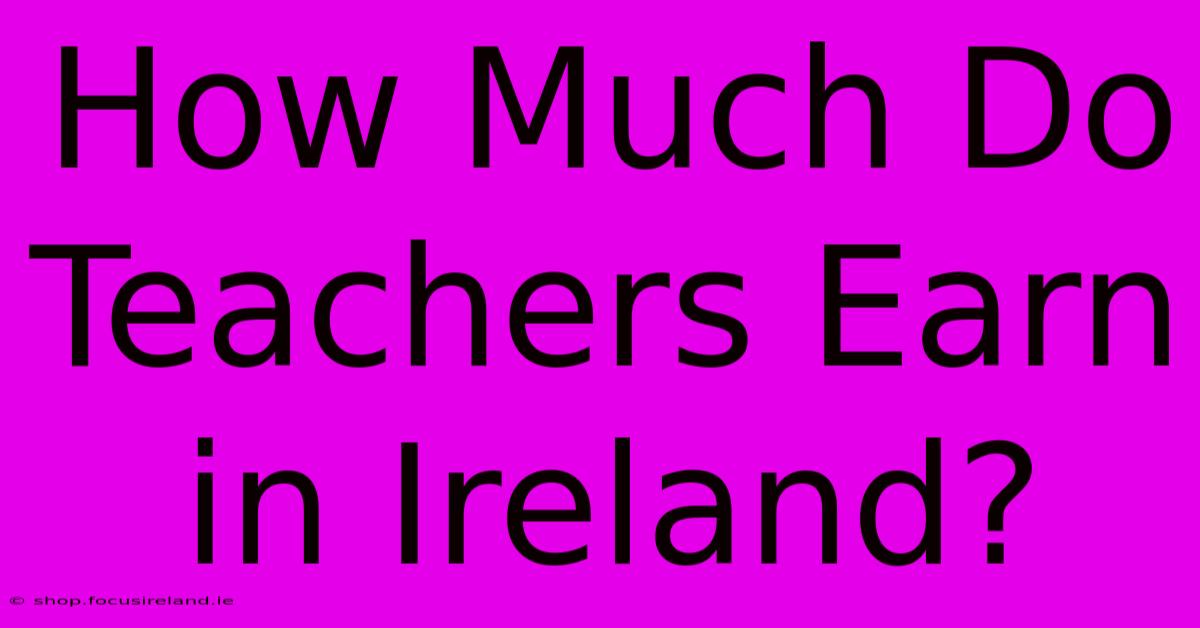 How Much Do Teachers Earn In Ireland?