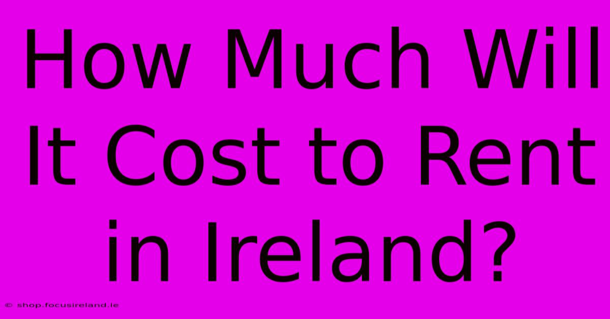 How Much Will It Cost To Rent In Ireland?