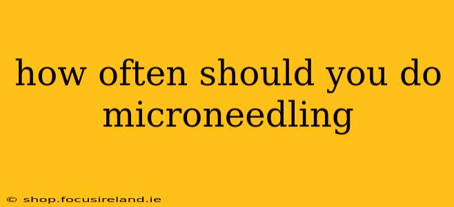 how often should you do microneedling