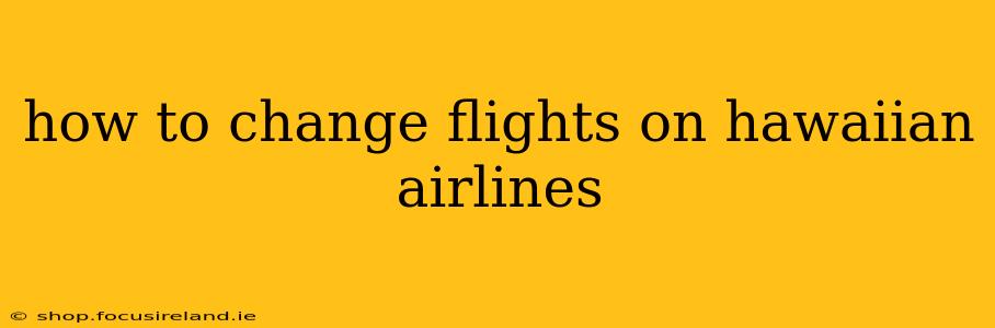 how to change flights on hawaiian airlines