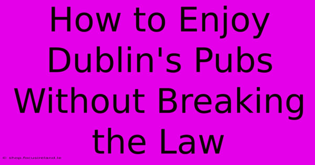 How To Enjoy Dublin's Pubs Without Breaking The Law