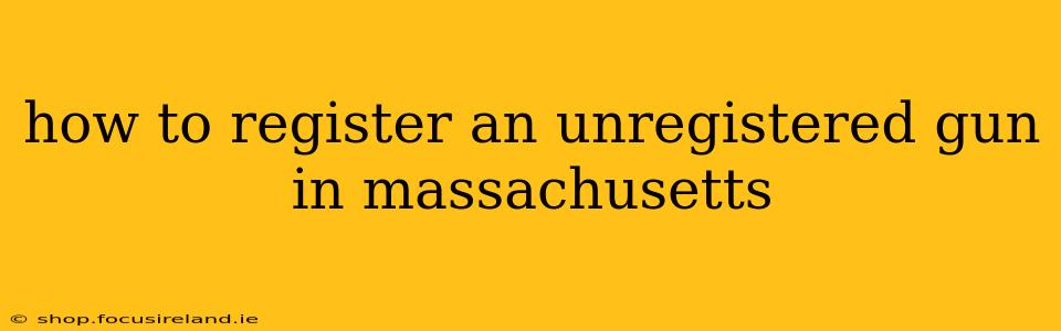 how to register an unregistered gun in massachusetts