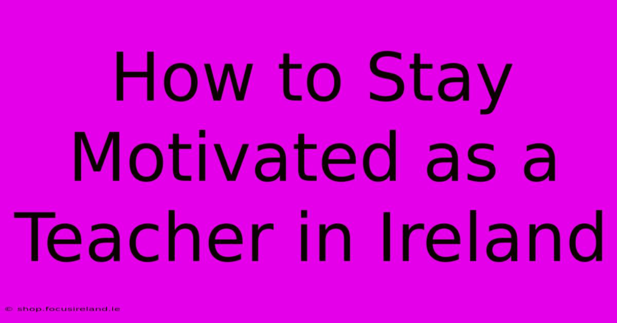 How To Stay Motivated As A Teacher In Ireland