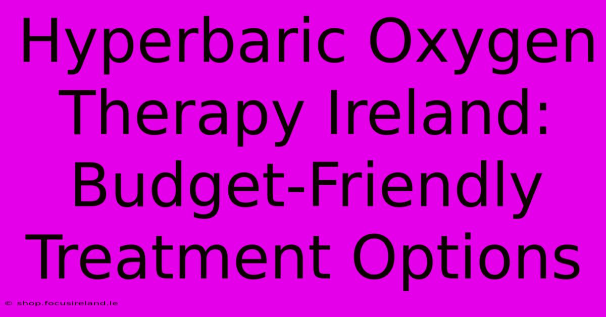 Hyperbaric Oxygen Therapy Ireland: Budget-Friendly Treatment Options