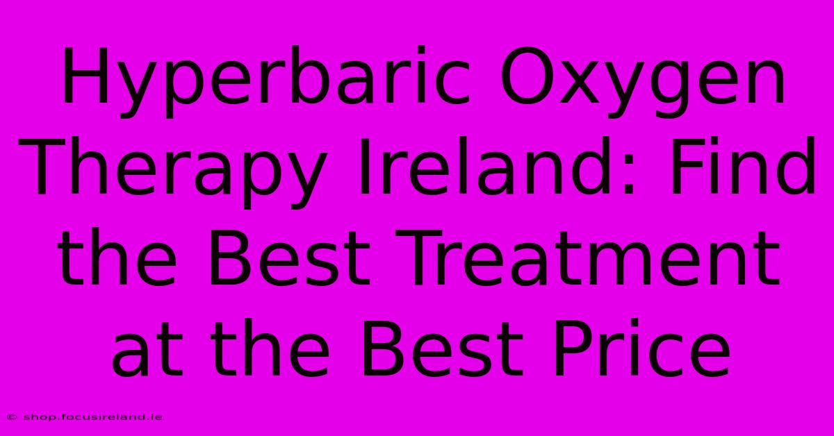 Hyperbaric Oxygen Therapy Ireland: Find The Best Treatment At The Best Price