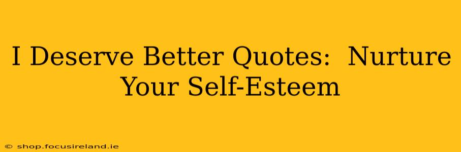 I Deserve Better Quotes:  Nurture Your Self-Esteem
