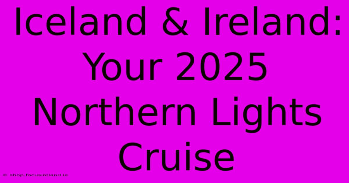 Iceland & Ireland:  Your 2025 Northern Lights Cruise