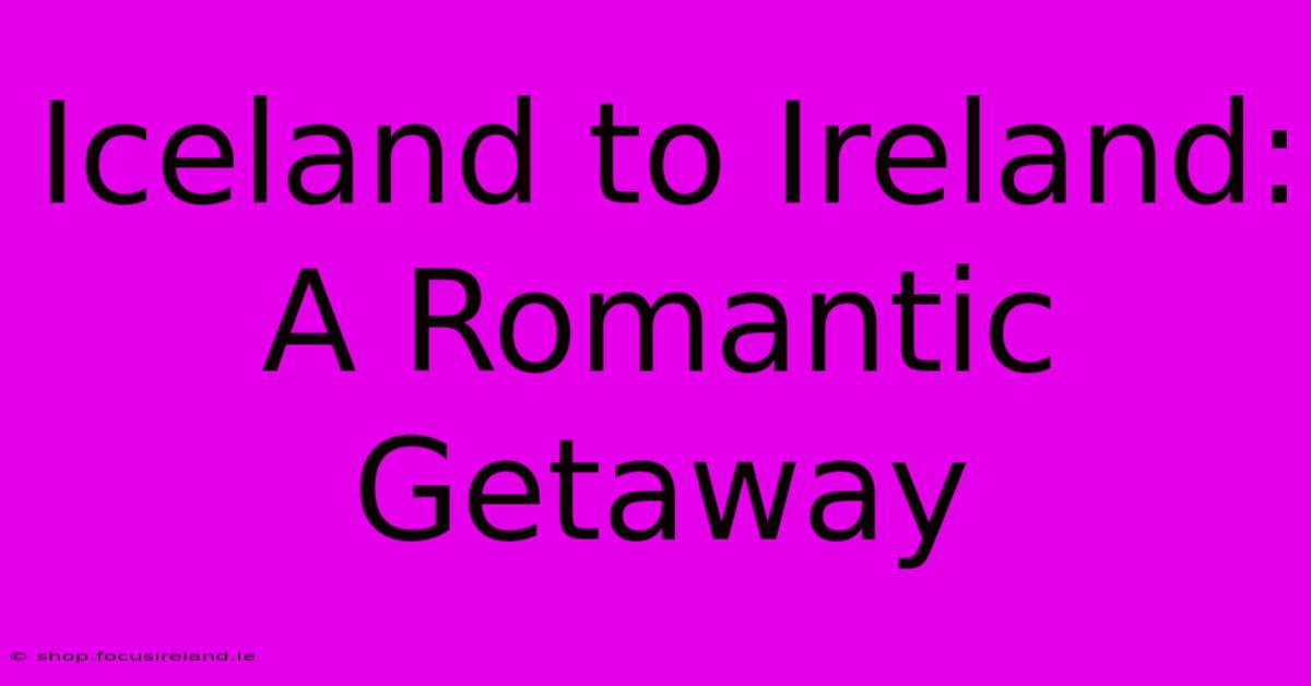 Iceland To Ireland: A Romantic Getaway