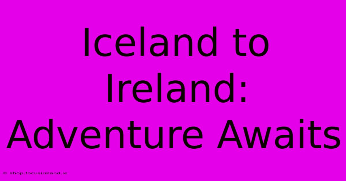 Iceland To Ireland: Adventure Awaits