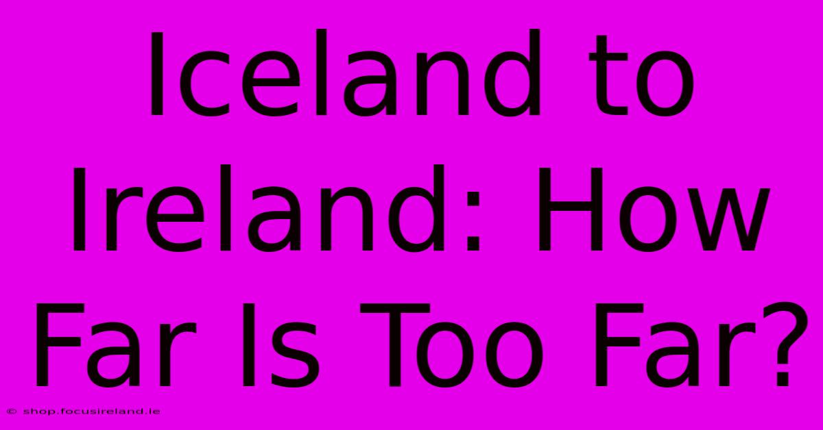 Iceland To Ireland: How Far Is Too Far?