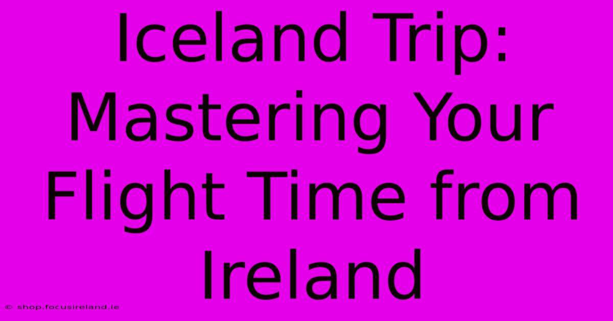 Iceland Trip: Mastering Your Flight Time From Ireland