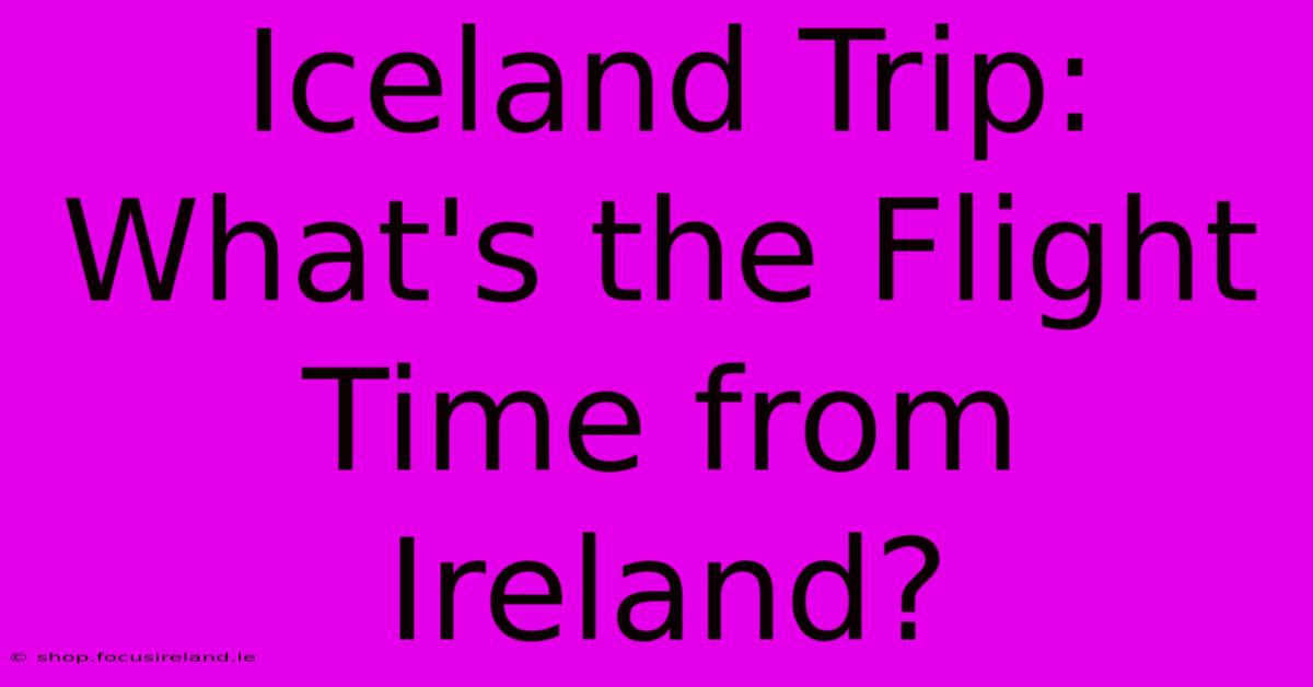 Iceland Trip: What's The Flight Time From Ireland?