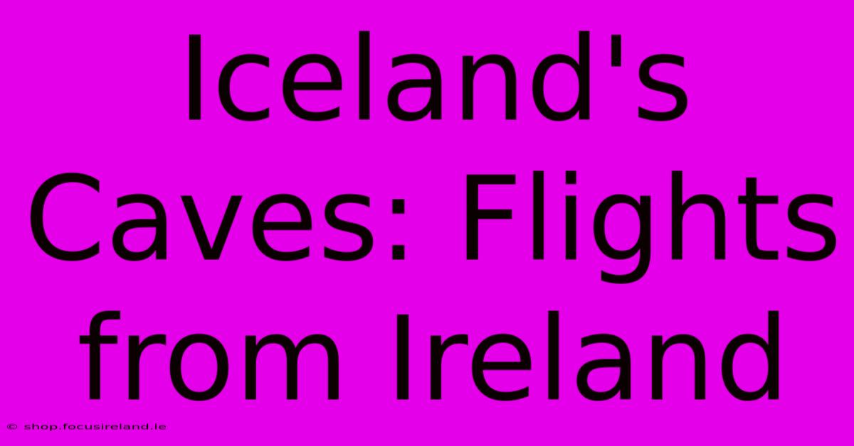 Iceland's Caves: Flights From Ireland