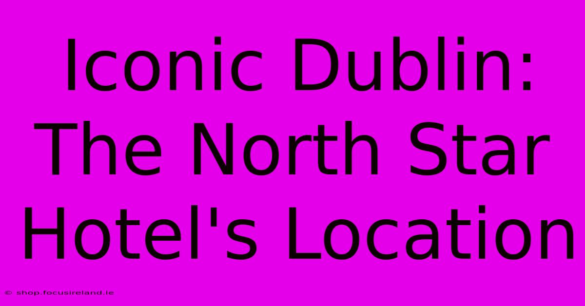 Iconic Dublin: The North Star Hotel's Location