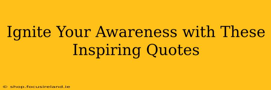 Ignite Your Awareness with These Inspiring Quotes