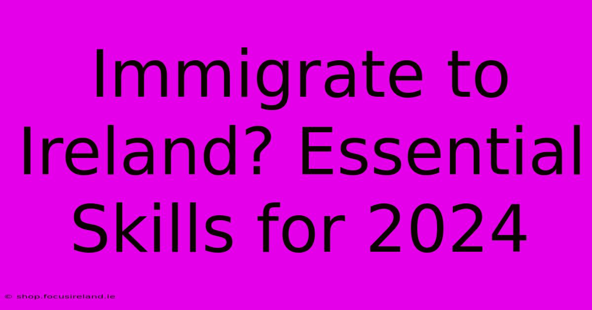 Immigrate To Ireland? Essential Skills For 2024