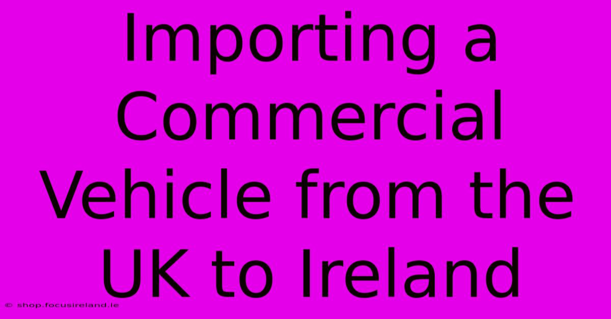 Importing A Commercial Vehicle From The UK To Ireland