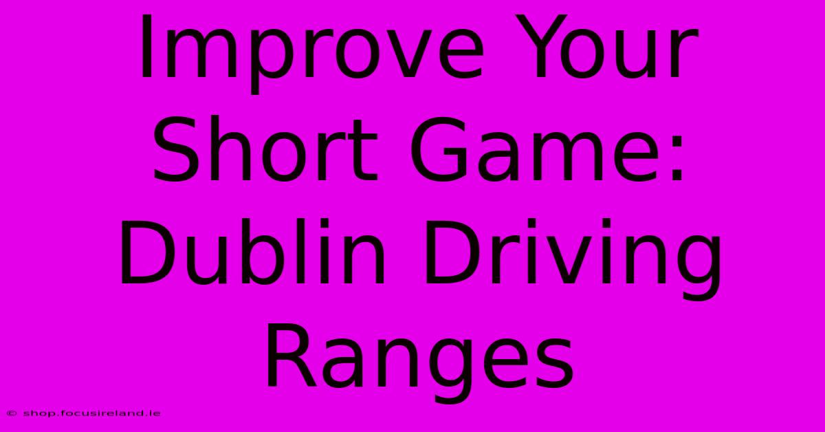 Improve Your Short Game: Dublin Driving Ranges