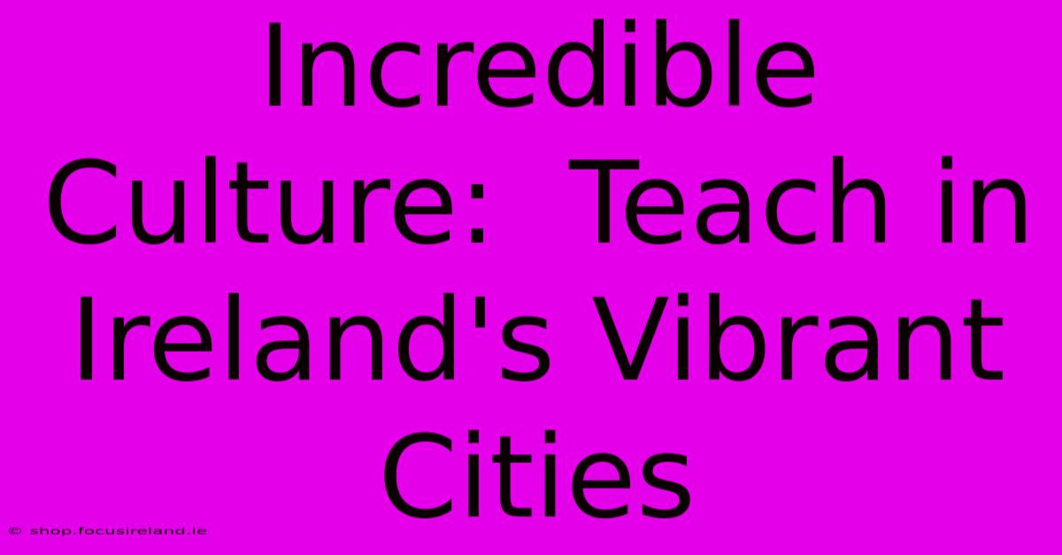 Incredible Culture:  Teach In Ireland's Vibrant Cities