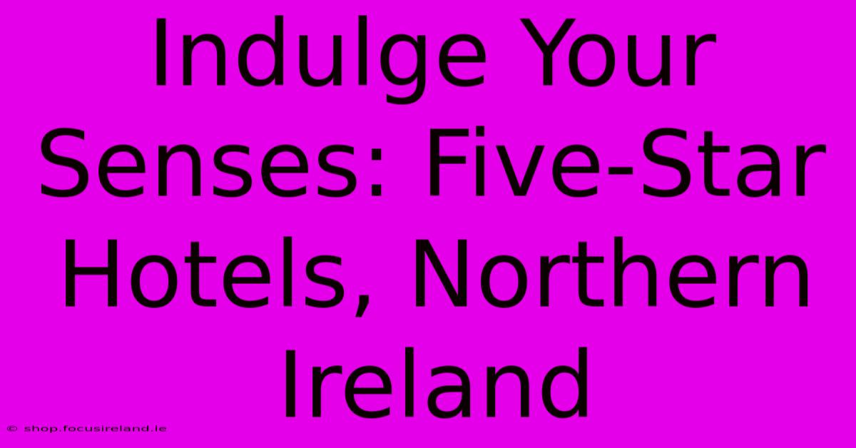 Indulge Your Senses: Five-Star Hotels, Northern Ireland