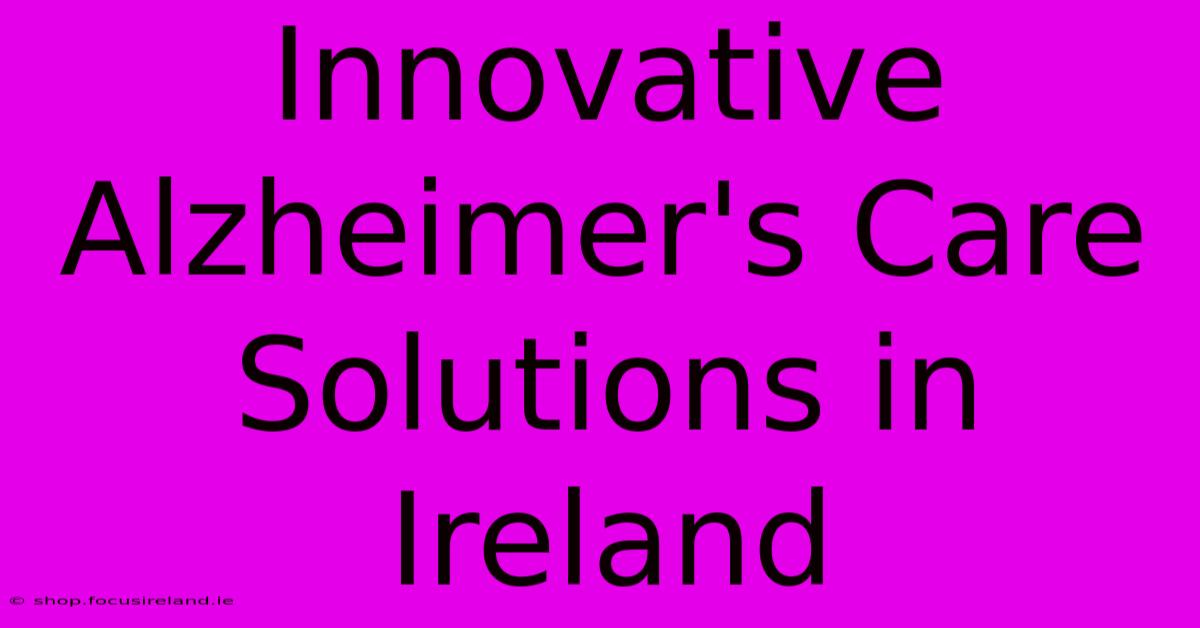 Innovative Alzheimer's Care Solutions In Ireland